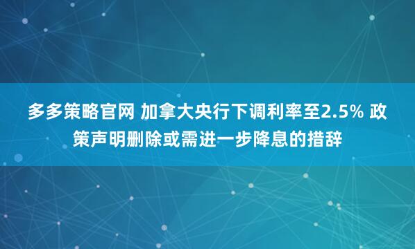多多策略官网 加拿大央行下调利率至2.5% 政策声明删除或需进一步降息的措辞
