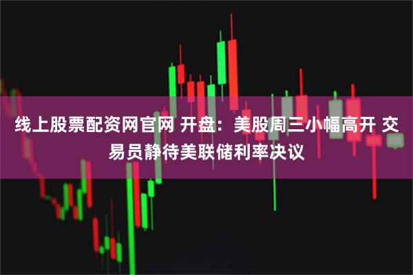 线上股票配资网官网 开盘:美股周三小幅高开 交易员静待美联储利率决议
