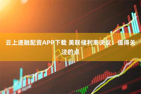 云上速融配资APP下载 美联储利率决议：值得关注的点