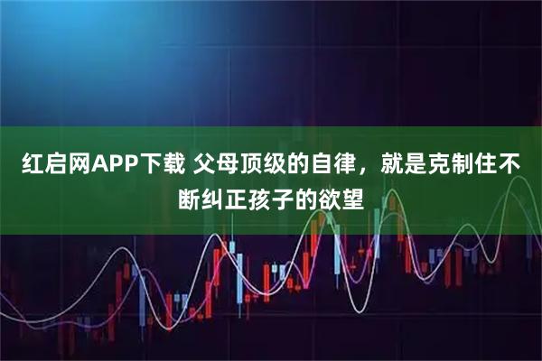 红启网APP下载 父母顶级的自律，就是克制住不断纠正孩子的欲望