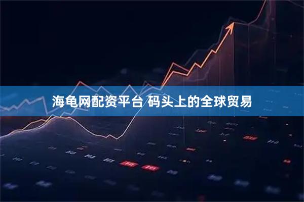 海龟网配资平台 码头上的全球贸易