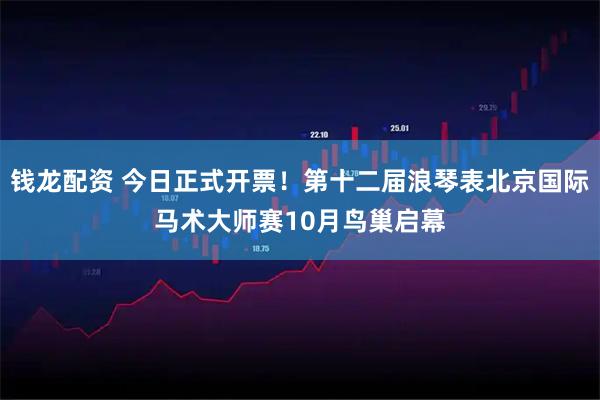 钱龙配资 今日正式开票！第十二届浪琴表北京国际马术大师赛10月鸟巢启幕