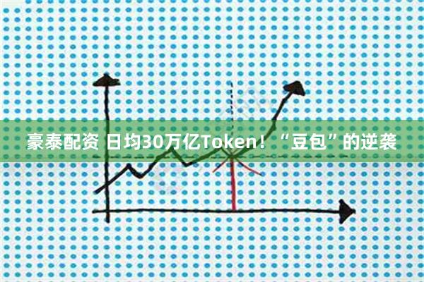 豪泰配资 日均30万亿Token!“豆包”的逆袭