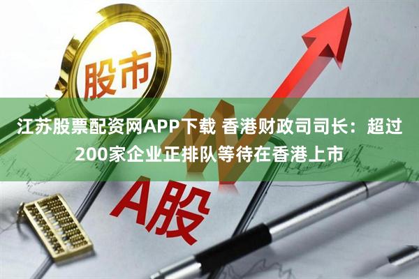 江苏股票配资网APP下载 香港财政司司长:超过200家企业正排队等待在香港上市