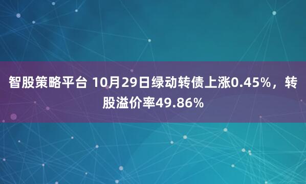 智股策略平台 10月29日绿动转债上涨0.45%,转股溢价率49.86%
