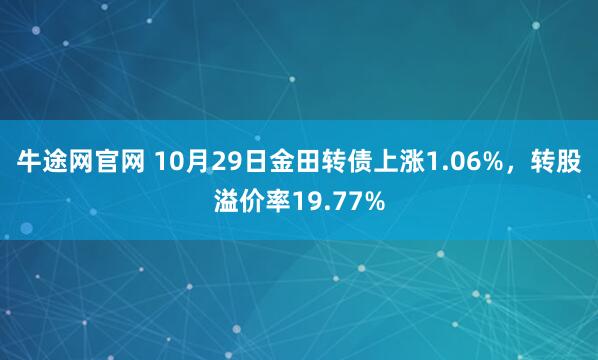 牛途网官网 10月29日金田转债上涨1.06%，转股溢价率19.77%