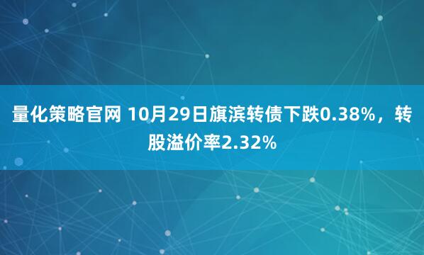 量化策略官网 10月29日旗滨转债下跌0.38%，转股溢价率2.32%