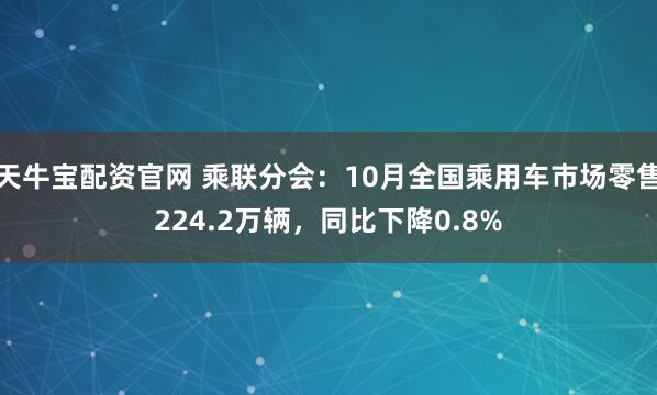 天牛宝配资官网 乘联分会:10月全国乘用车市场零售224.2万辆,同比下降0.8%