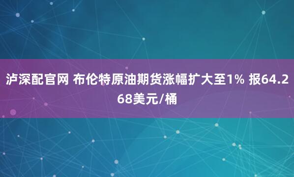 泸深配官网 布伦特原油期货涨幅扩大至1% 报64.268美元/桶