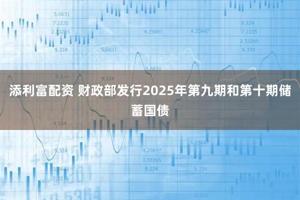 添利富配资 财政部发行2025年第九期和第十期储蓄国债