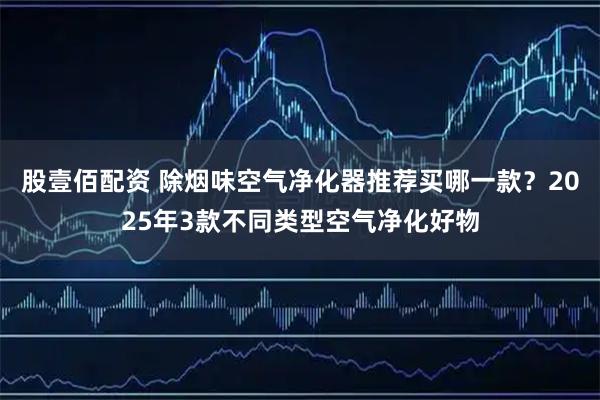 股壹佰配资 除烟味空气净化器推荐买哪一款?2025年3款不同类型空气净化好物