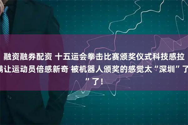 融资融券配资 十五运会拳击比赛颁奖仪式科技感拉满让运动员倍感新奇 被机器人颁奖的感觉太“深圳”了!