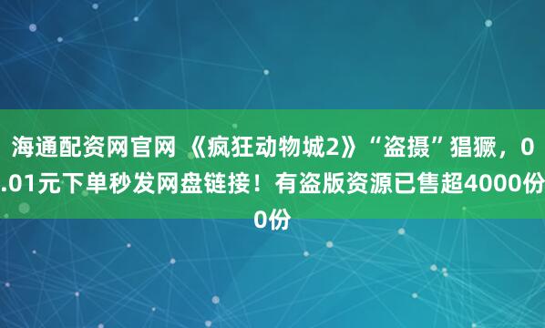 海通配资网官网 《疯狂动物城2》“盗摄”猖獗，0.01元下单秒发网盘链接！有盗版资源已售超4000份