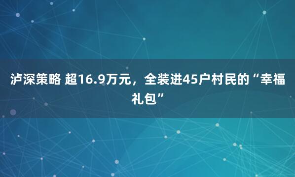泸深策略 超16.9万元，全装进45户村民的“幸福礼包”