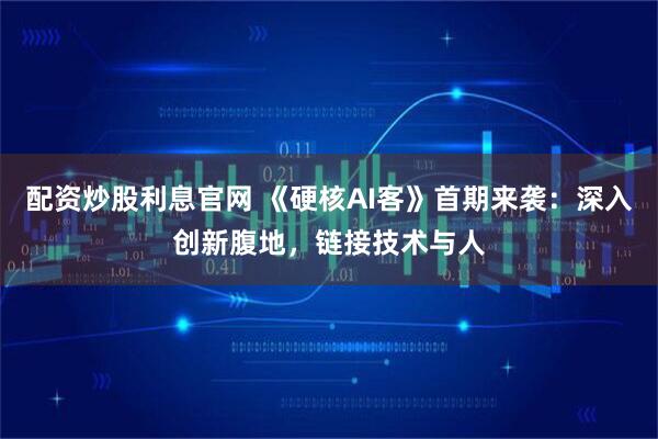 配资炒股利息官网 《硬核AI客》首期来袭：深入创新腹地，链接技术与人