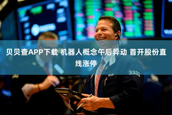 贝贝查APP下载 机器人概念午后异动 首开股份直线涨停
