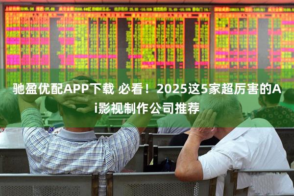 驰盈优配APP下载 必看！2025这5家超厉害的Ai影视制作公司推荐