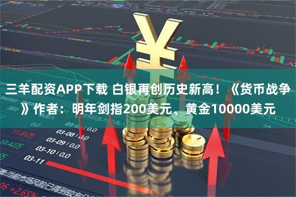 三羊配资APP下载 白银再创历史新高！《货币战争》作者：明年剑指200美元、黄金10000美元