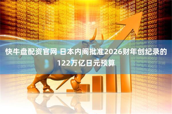 快牛盘配资官网 日本内阁批准2026财年创纪录的122万亿日元预算