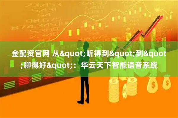 金配资官网 从"听得到"到"聊得好"：华云天下智能语音系统