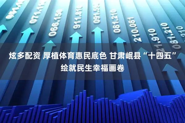 炫多配资 厚植体育惠民底色 甘肃岷县“十四五”绘就民生幸福画卷