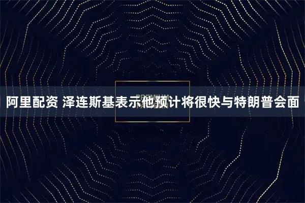 阿里配资 泽连斯基表示他预计将很快与特朗普会面