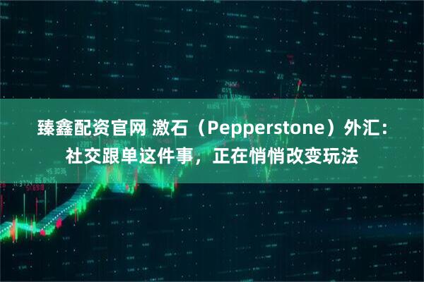 臻鑫配资官网 激石（Pepperstone）外汇：社交跟单这件事，正在悄悄改变玩法