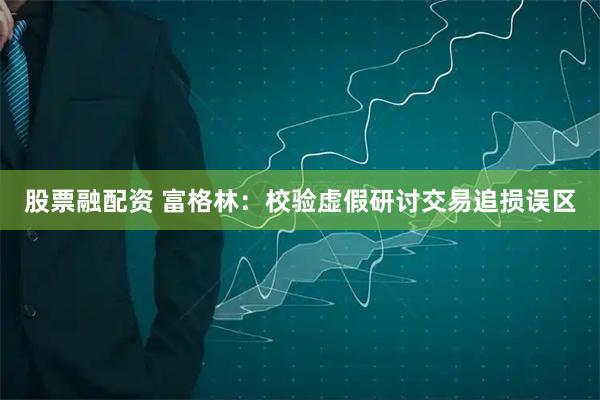 股票融配资 富格林：校验虚假研讨交易追损误区