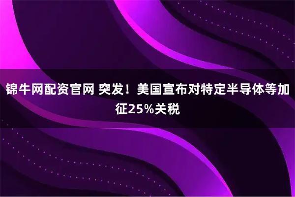 锦牛网配资官网 突发！美国宣布对特定半导体等加征25%关税