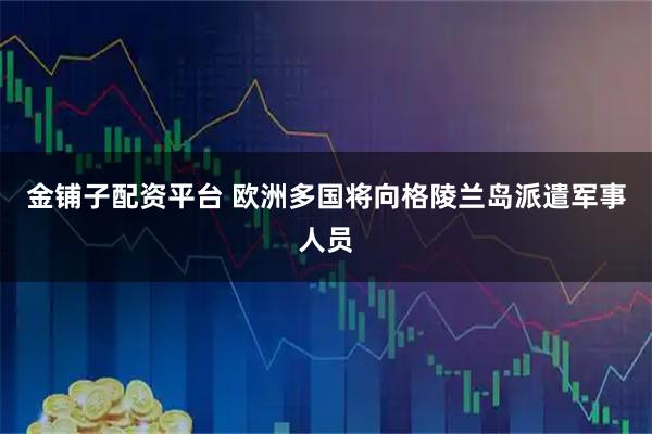 金铺子配资平台 欧洲多国将向格陵兰岛派遣军事人员