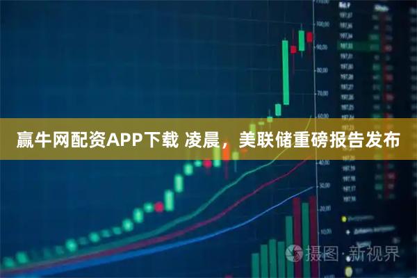 赢牛网配资APP下载 凌晨，美联储重磅报告发布