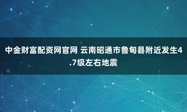 中金财富配资网官网 云南昭通市鲁甸县附近发生4.7级左右地震