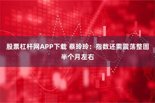 股票杠杆网APP下载 蔡玲玲：指数还需震荡整固半个月左右