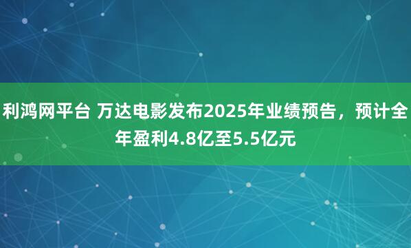 利鸿网平台 万达电影发布2025年业绩预告，预计全年盈利4.8亿至5.5亿元