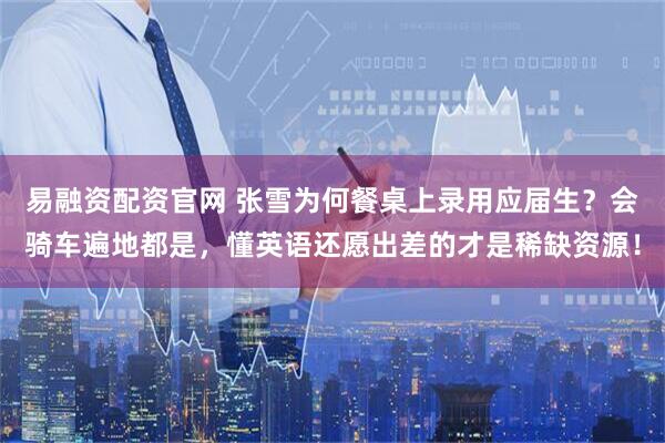 易融资配资官网 张雪为何餐桌上录用应届生?会骑车遍地都是,懂英语还愿出差的才是稀缺资源!