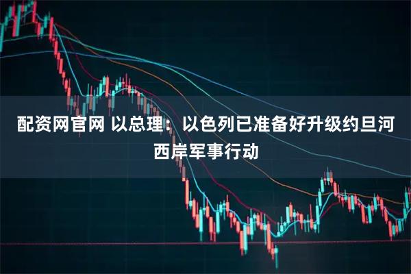 配资网官网 以总理：以色列已准备好升级约旦河西岸军事行动
