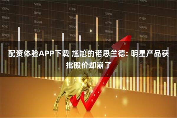 配资体验APP下载 尴尬的诺思兰德: 明星产品获批股价却崩了