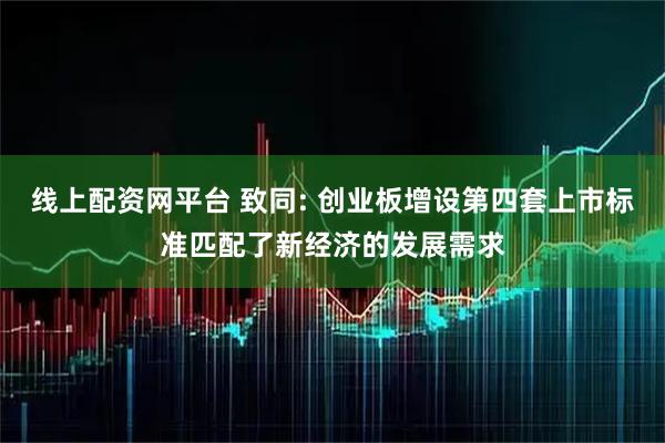 线上配资网平台 致同: 创业板增设第四套上市标准匹配了新经济的发展需求