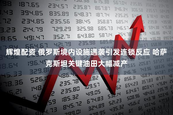 辉煌配资 俄罗斯境内设施遇袭引发连锁反应 哈萨克斯坦关键油田大幅减产