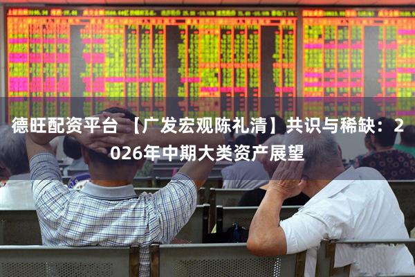 德旺配资平台 【广发宏观陈礼清】共识与稀缺：2026年中期大类资产展望