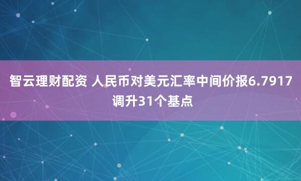 智云理财配资 人民币对美元汇率中间价报6.7917 调升31个基点