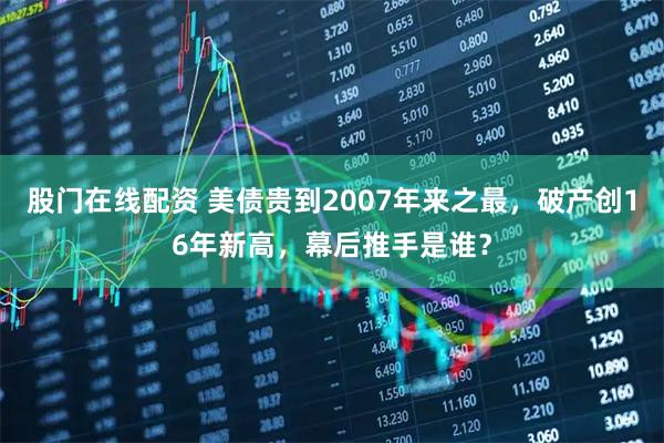 股门在线配资 美债贵到2007年来之最，破产创16年新高，幕后推手是谁？