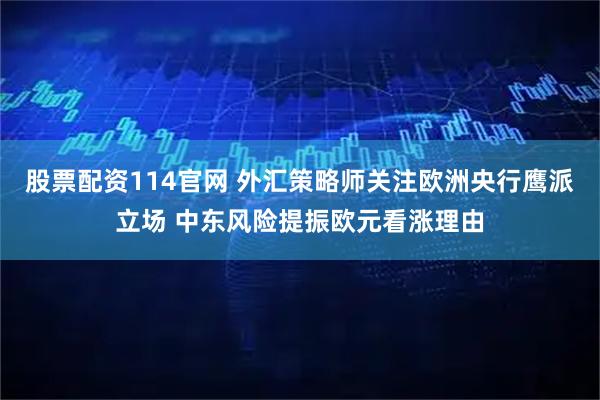 股票配资114官网 外汇策略师关注欧洲央行鹰派立场 中东风险提振欧元看涨理由