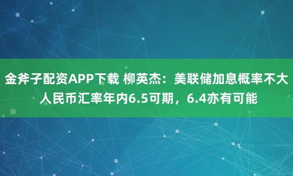 金斧子配资APP下载 柳英杰：美联储加息概率不大 人民币汇率年内6.5可期，6.4亦有可能